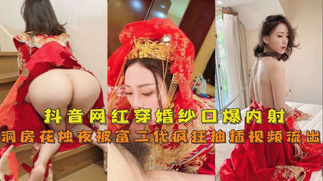 【抖音网红『兔兔』】穿婚纱口爆内射洞房花烛夜被富二代疯狂抽插视频流出